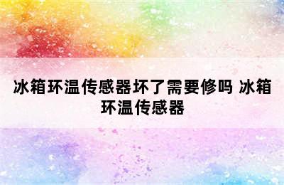 冰箱环温传感器坏了需要修吗 冰箱环温传感器